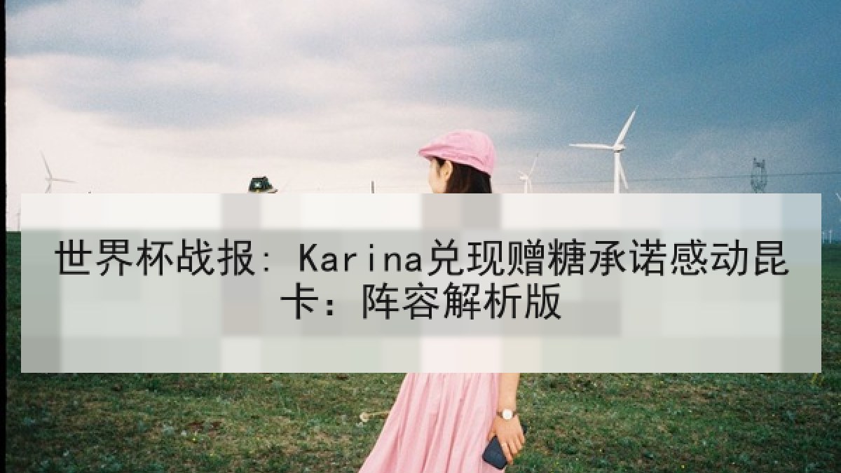 世界杯战报: Karina兑现赠糖承诺感动昆卡：阵容解析版