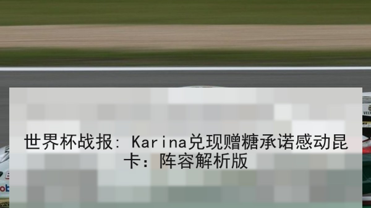 世界杯战报: Karina兑现赠糖承诺感动昆卡：阵容解析版