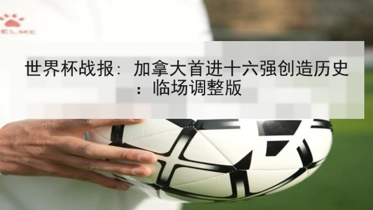 世界杯战报: 加拿大首进十六强创造历史：临场调整版