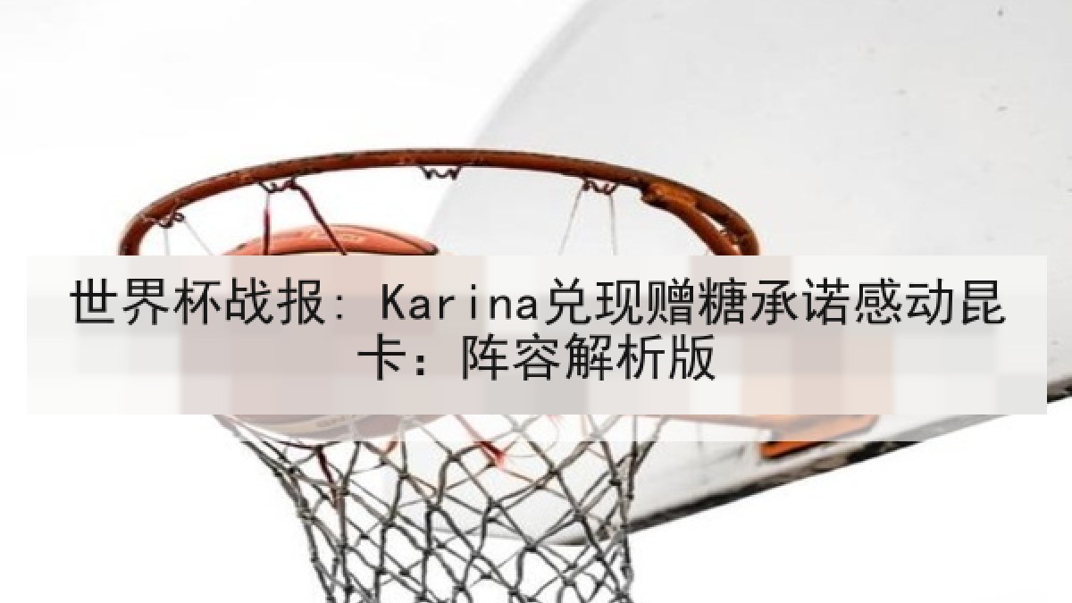 世界杯战报: Karina兑现赠糖承诺感动昆卡：阵容解析版