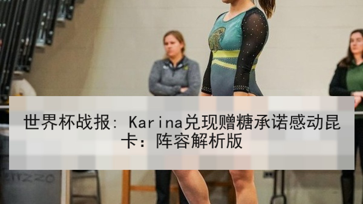 世界杯战报: Karina兑现赠糖承诺感动昆卡：阵容解析版