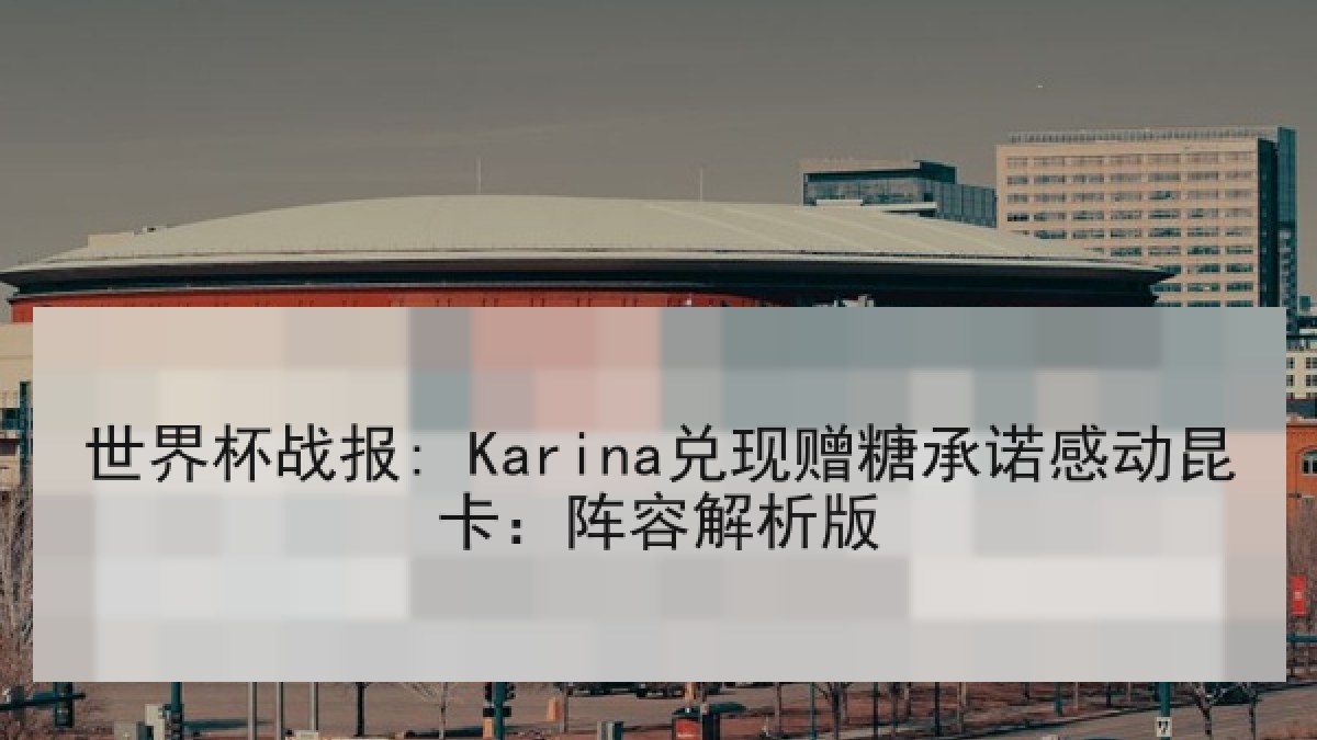 世界杯战报: Karina兑现赠糖承诺感动昆卡：阵容解析版