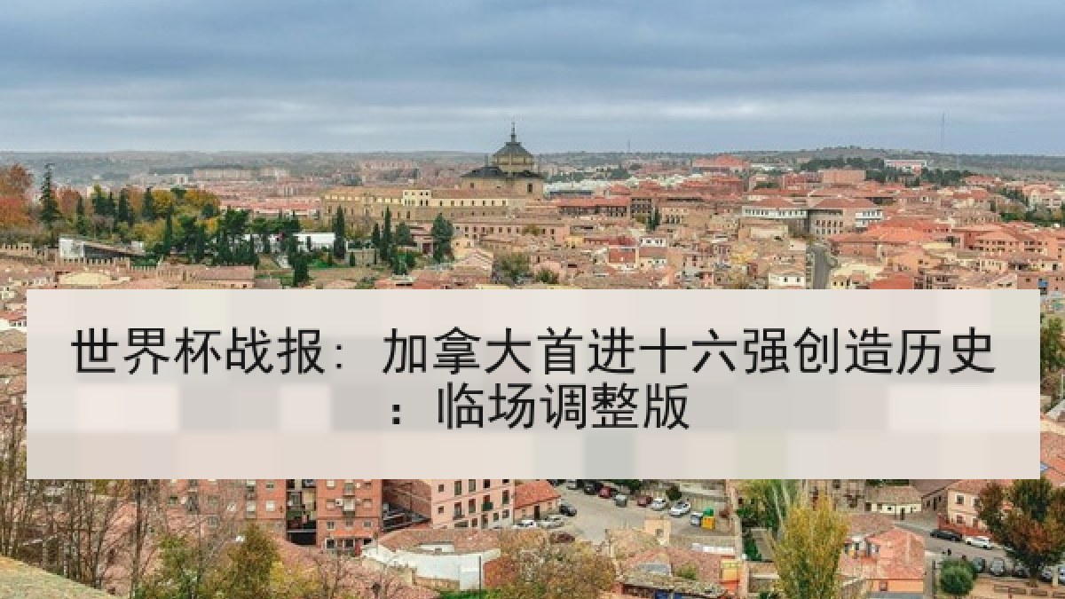世界杯战报: 加拿大首进十六强创造历史：临场调整版