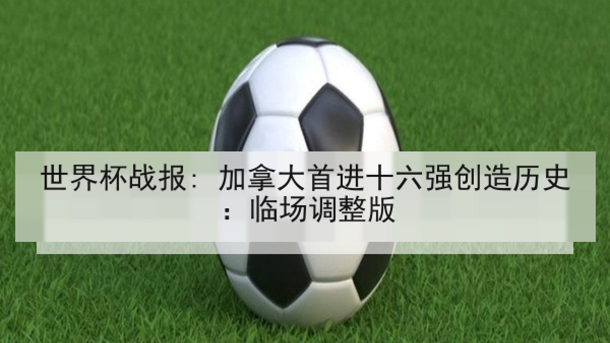 世界杯战报: 加拿大首进十六强创造历史：临场调整版