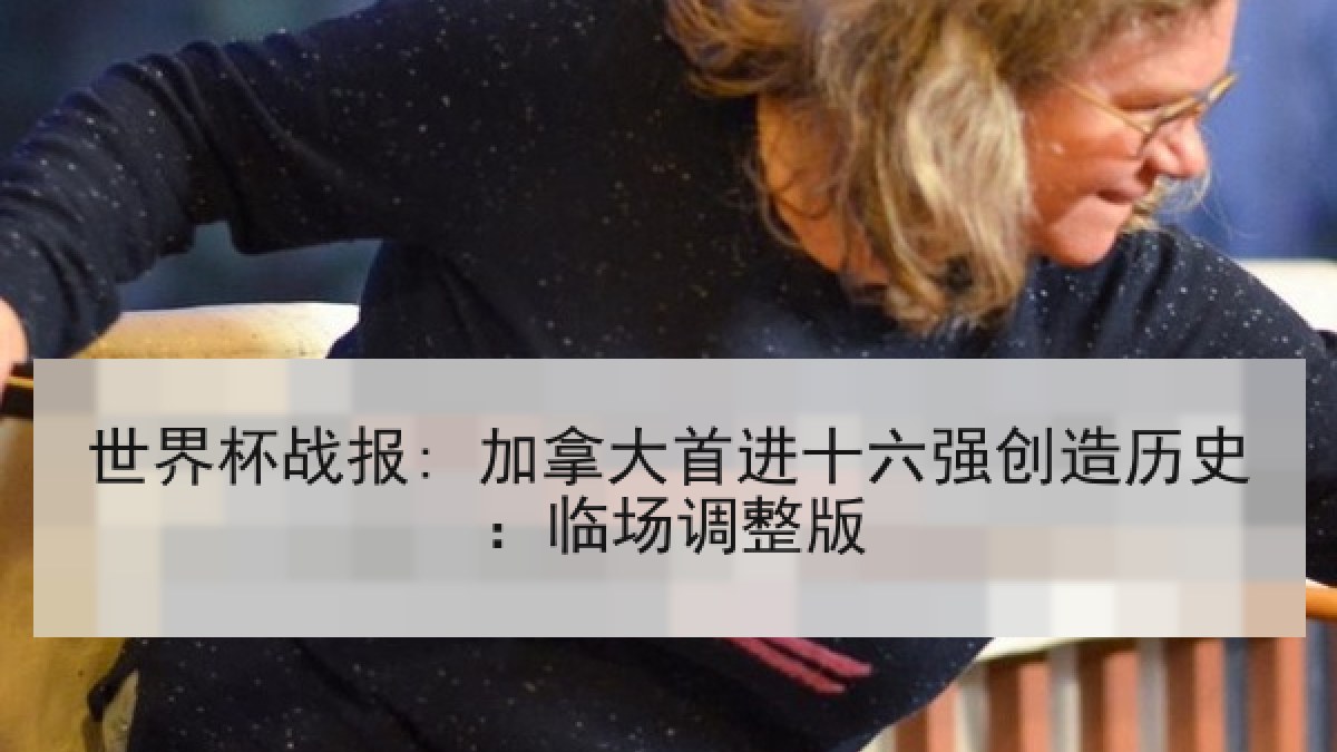 世界杯战报: 加拿大首进十六强创造历史：临场调整版