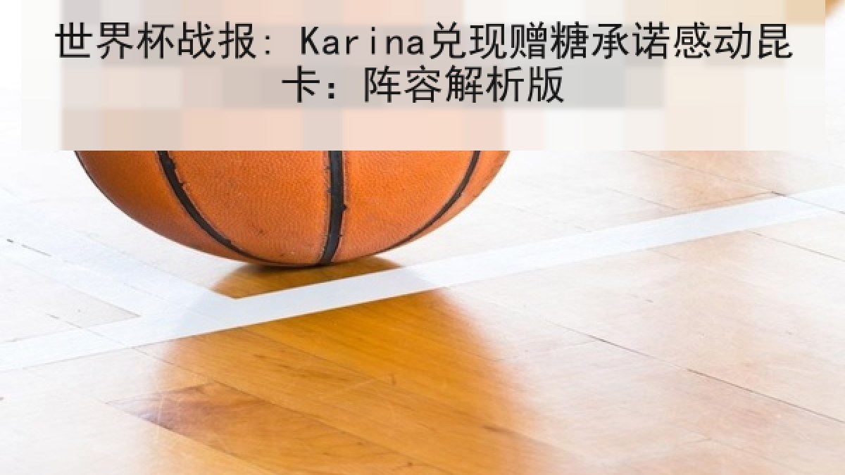 世界杯战报: Karina兑现赠糖承诺感动昆卡：阵容解析版