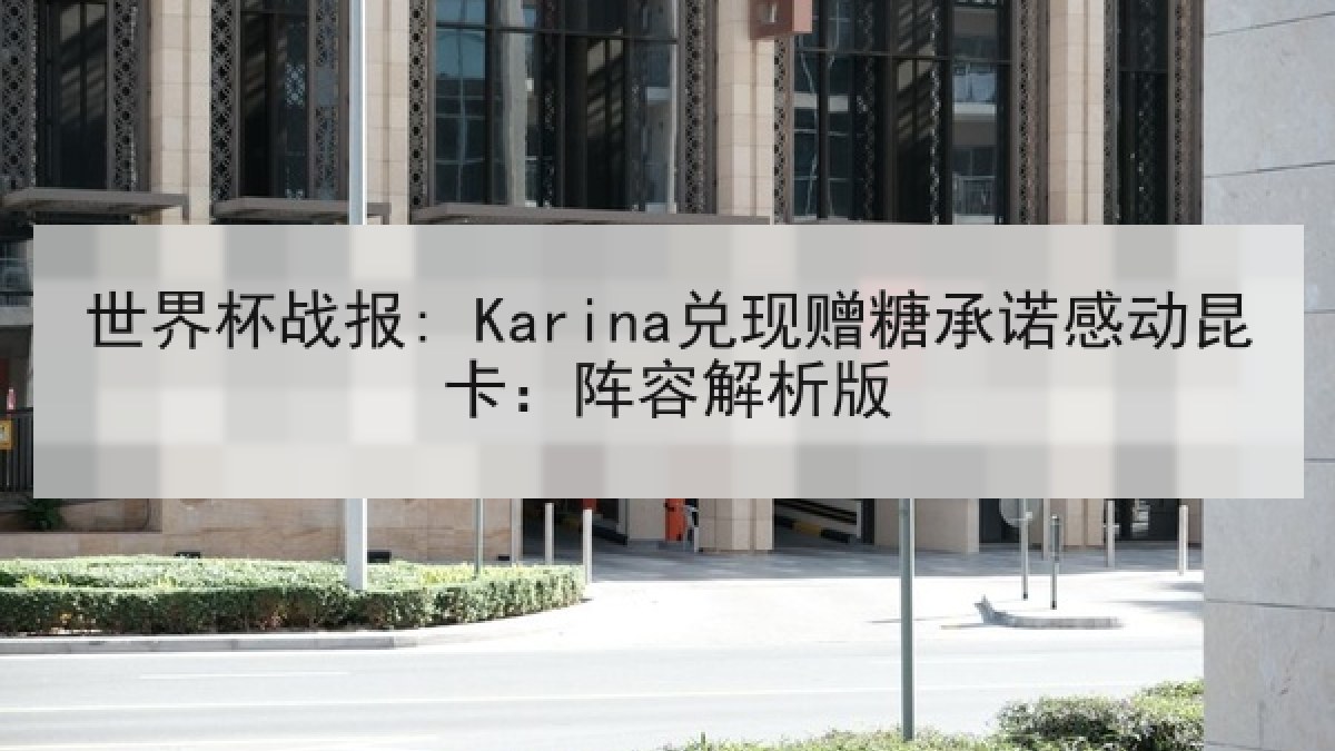 世界杯战报: Karina兑现赠糖承诺感动昆卡：阵容解析版