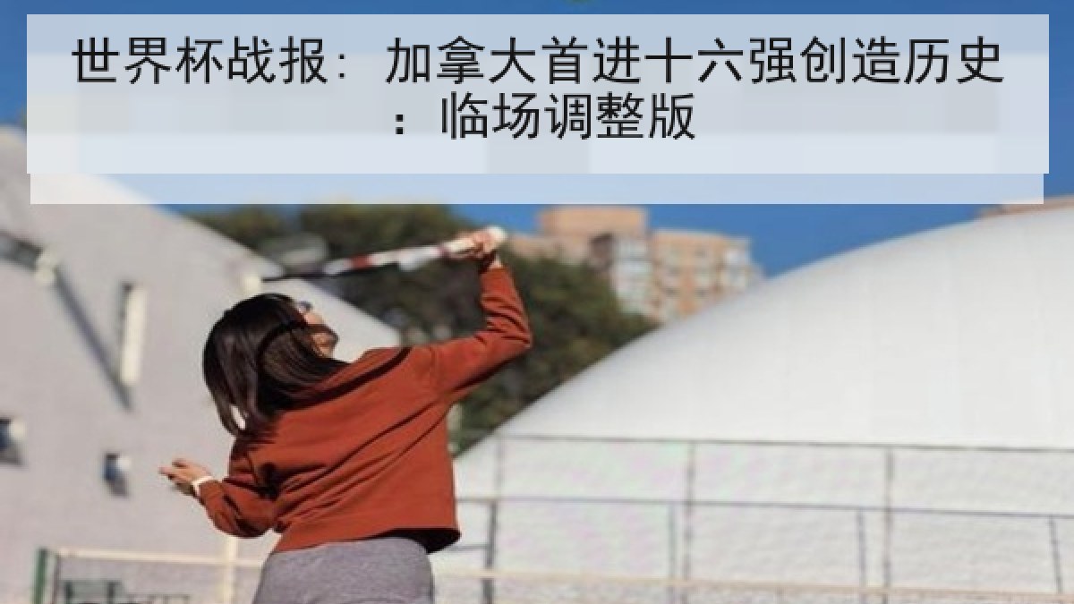 世界杯战报: 加拿大首进十六强创造历史：临场调整版