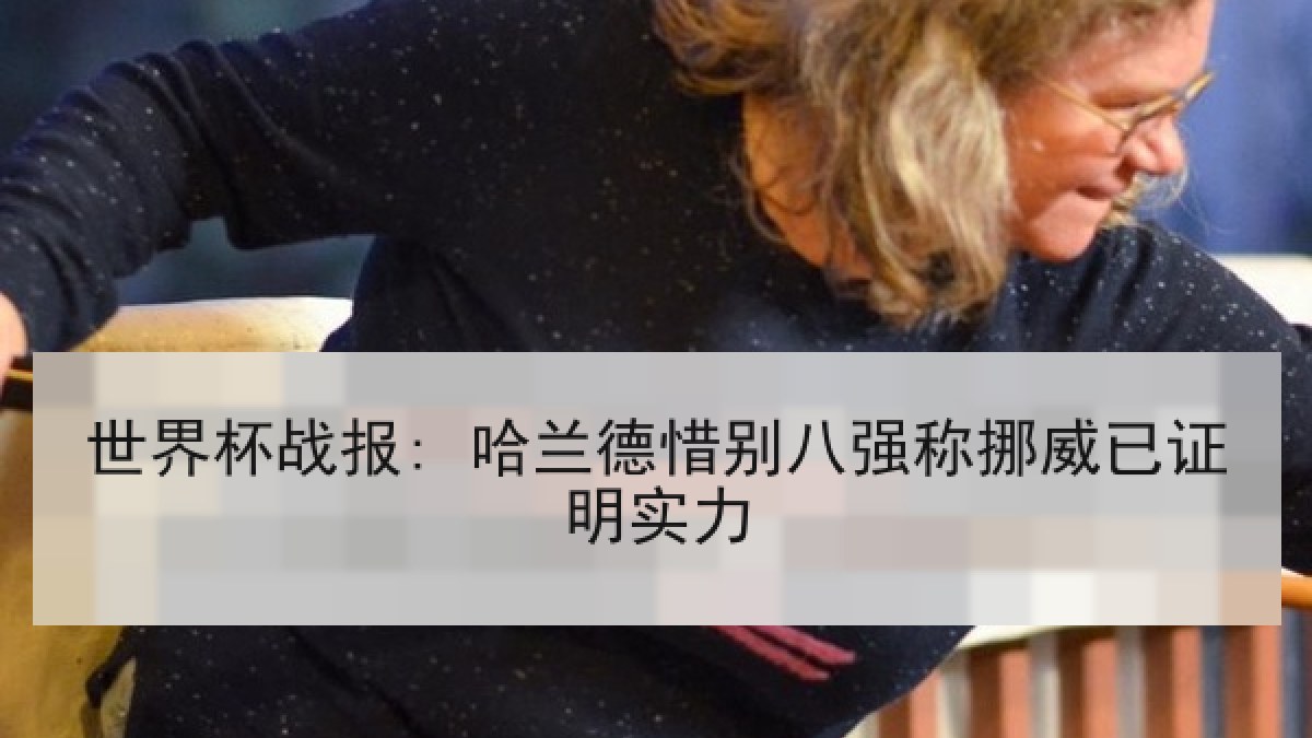 世界杯战报: 哈兰德惜别八强称挪威已证明实力
