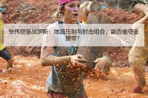 张伟丽备战罗斯：地面压制与肘击组合，能否重夺金腰带？
