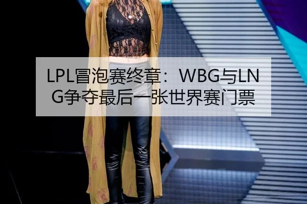 LPL冒泡赛终章：WBG与LNG争夺最后一张世界赛门票