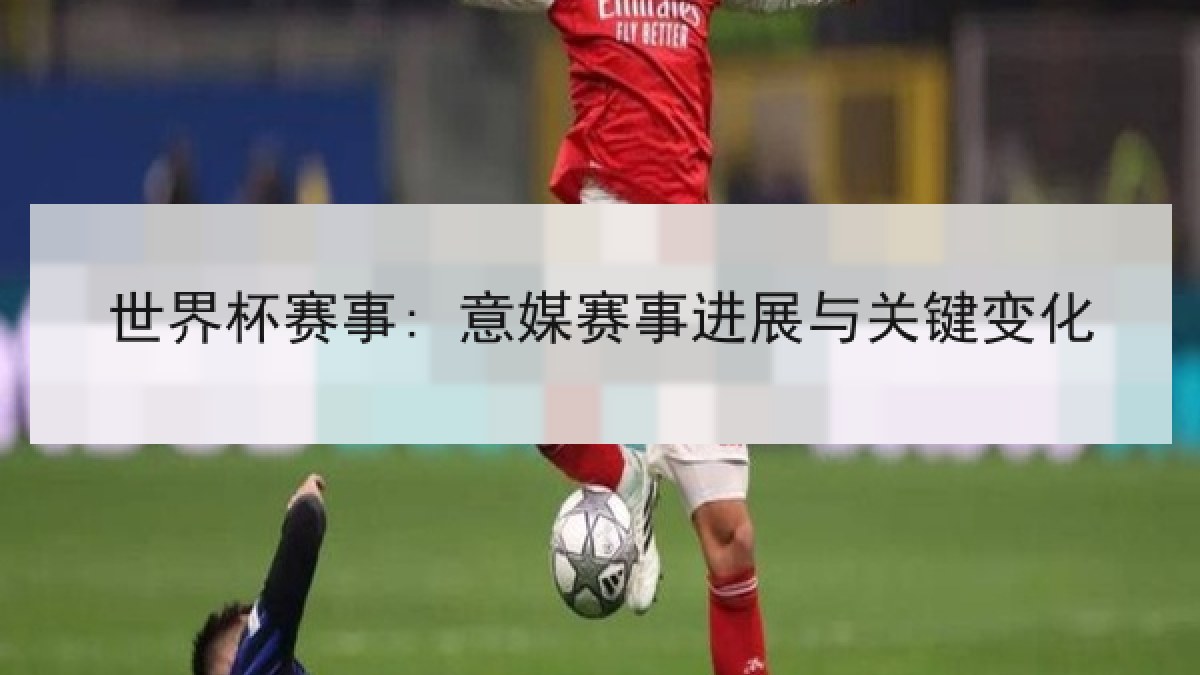 世界杯赛事: 意媒赛事进展与关键变化