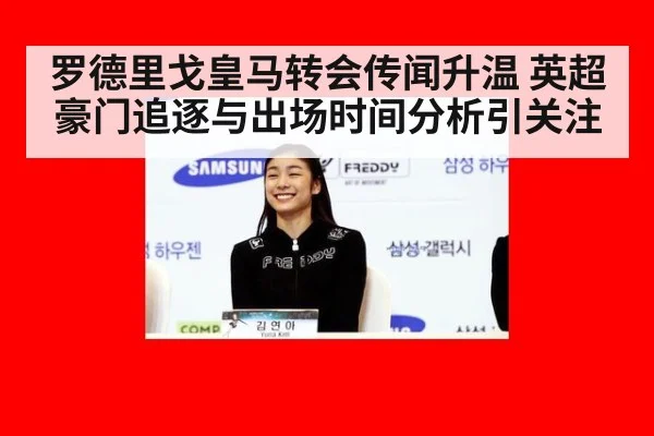 罗德里戈皇马转会传闻升温 英超豪门追逐与出场时间分析引关注