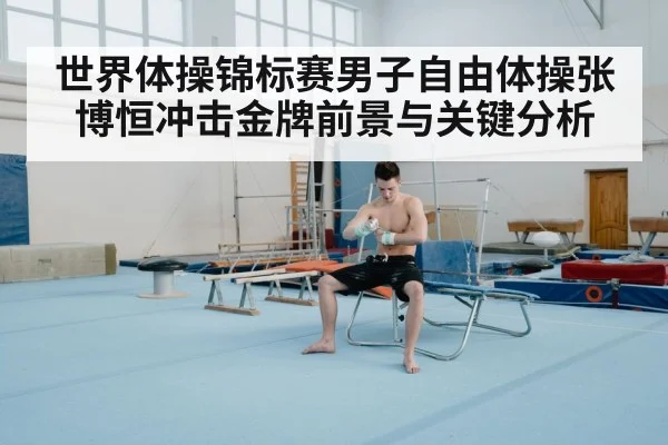 世界体操锦标赛男子自由体操张博恒冲击金牌前景与关键分析
