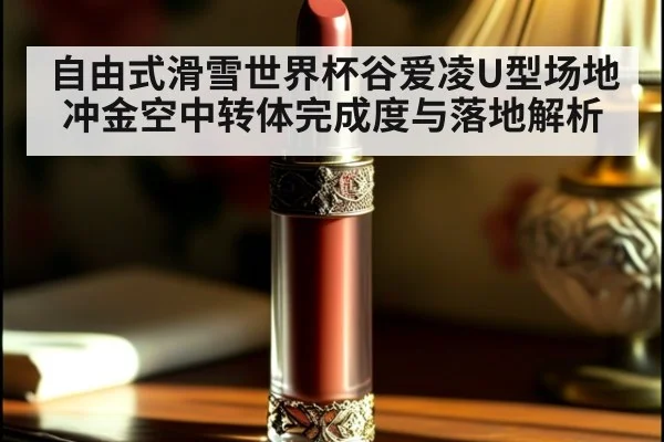 自由式滑雪世界杯谷爱凌U型场地冲金空中转体完成度与落地解析